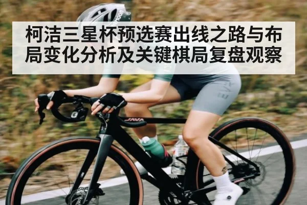 柯洁三星杯预选赛出线之路与布局变化分析及关键棋局复盘观察
