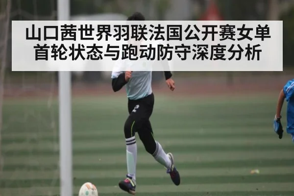 山口茜世界羽联法国公开赛女单首轮状态与跑动防守深度分析