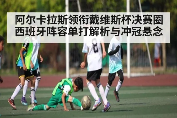 阿尔卡拉斯领衔戴维斯杯决赛圈 西班牙阵容单打解析与冲冠悬念
