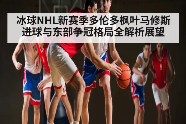 冰球NHL新赛季多伦多枫叶马修斯进球与东部争冠格局全解析展望