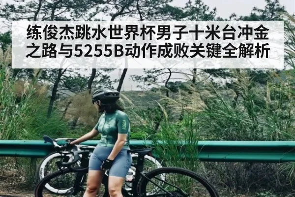 练俊杰跳水世界杯男子十米台冲金之路与5255B动作成败关键全解析