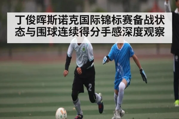 丁俊晖斯诺克国际锦标赛备战状态与围球连续得分手感深度观察